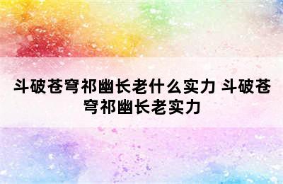 斗破苍穹祁幽长老什么实力 斗破苍穹祁幽长老实力